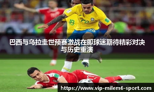 巴西与乌拉圭世预赛激战在即球迷期待精彩对决与历史重演