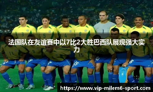 法国队在友谊赛中以7比2大胜巴西队展现强大实力