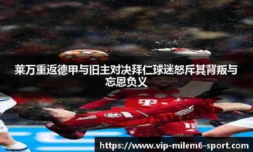 莱万重返德甲与旧主对决拜仁球迷怒斥其背叛与忘恩负义