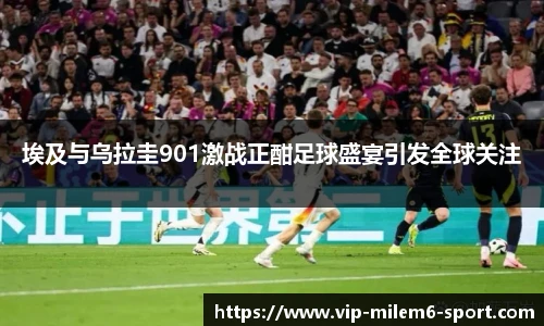 埃及与乌拉圭901激战正酣足球盛宴引发全球关注