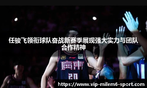 任骏飞领衔球队奋战新赛季展现强大实力与团队合作精神