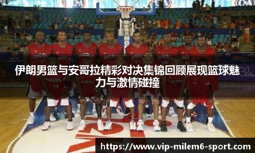 伊朗男篮与安哥拉精彩对决集锦回顾展现篮球魅力与激情碰撞