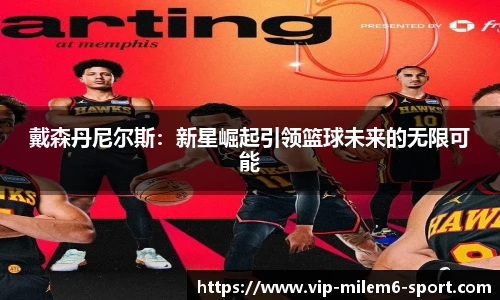 戴森丹尼尔斯：新星崛起引领篮球未来的无限可能