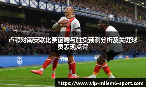 卢顿对南安联比赛前瞻与胜负预测分析及关键球员表现点评